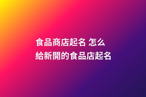 食品商店起名 怎么給新開的食品店起名-第1張-店鋪起名-玄機派
